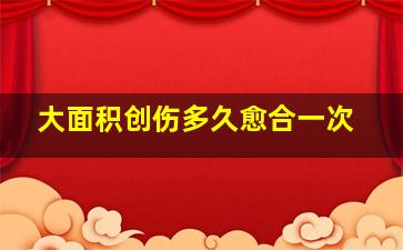 大面积创伤多久愈合一次