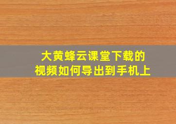 大黄蜂云课堂下载的视频如何导出到手机上