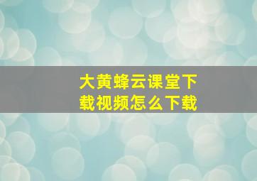 大黄蜂云课堂下载视频怎么下载