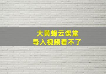 大黄蜂云课堂导入视频看不了