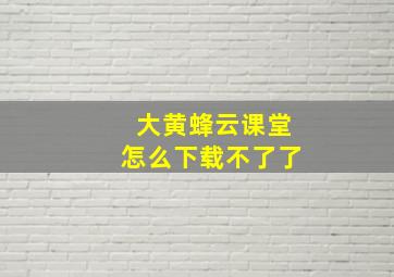 大黄蜂云课堂怎么下载不了了