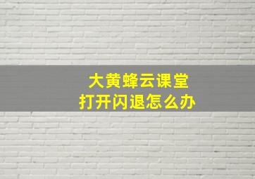 大黄蜂云课堂打开闪退怎么办