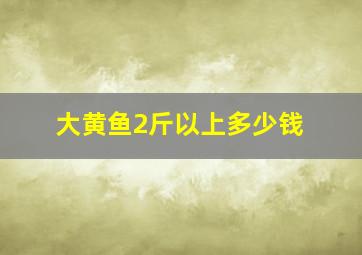 大黄鱼2斤以上多少钱