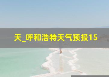 天_呼和浩特天气预报15