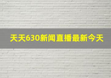 天天630新闻直播最新今天