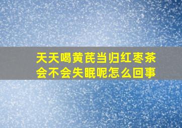 天天喝黄芪当归红枣茶会不会失眠呢怎么回事