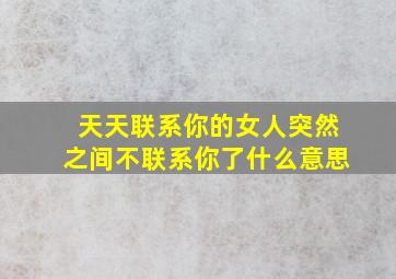 天天联系你的女人突然之间不联系你了什么意思