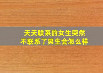 天天联系的女生突然不联系了男生会怎么样