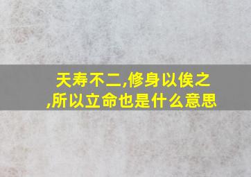 天寿不二,修身以俟之,所以立命也是什么意思