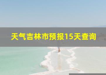 天气吉林市预报15天查询