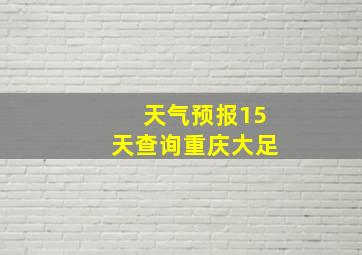 天气预报15天查询重庆大足