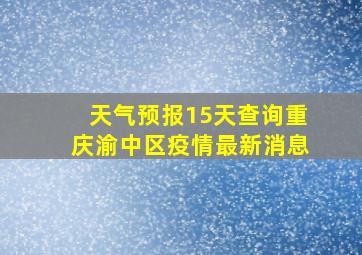 天气预报15天查询重庆渝中区疫情最新消息