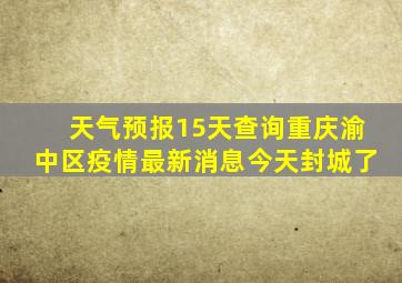 天气预报15天查询重庆渝中区疫情最新消息今天封城了