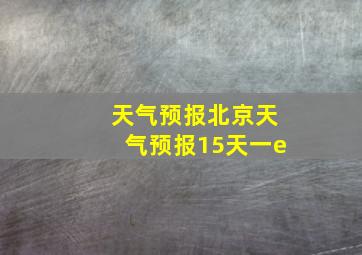 天气预报北京天气预报15天一e