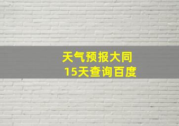 天气预报大同15天查询百度