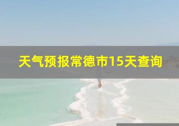 天气预报常德市15天查询