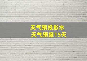 天气预报彭水天气预报15天