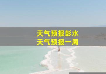 天气预报彭水天气预报一周