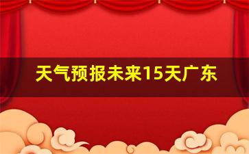 天气预报未来15天广东