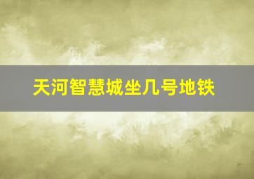 天河智慧城坐几号地铁