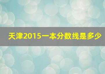 天津2015一本分数线是多少