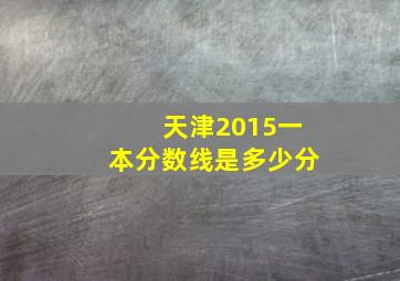 天津2015一本分数线是多少分