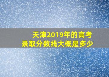 天津2019年的高考录取分数线大概是多少