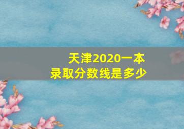 天津2020一本录取分数线是多少