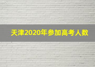 天津2020年参加高考人数