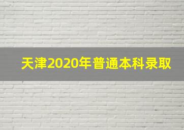 天津2020年普通本科录取