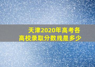 天津2020年高考各高校录取分数线是多少