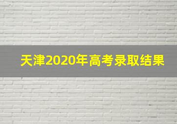 天津2020年高考录取结果