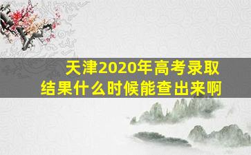 天津2020年高考录取结果什么时候能查出来啊