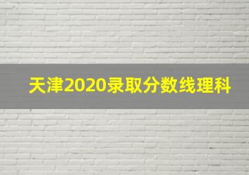 天津2020录取分数线理科