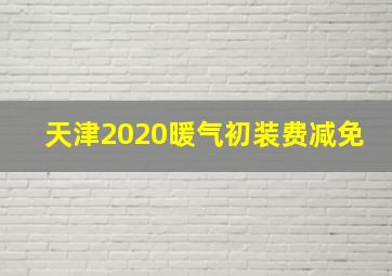 天津2020暖气初装费减免