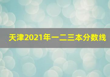 天津2021年一二三本分数线