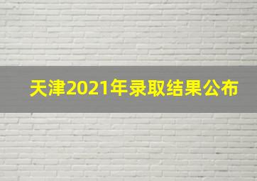 天津2021年录取结果公布