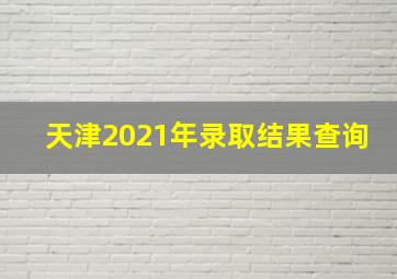 天津2021年录取结果查询