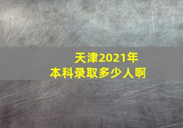 天津2021年本科录取多少人啊