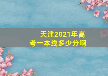 天津2021年高考一本线多少分啊