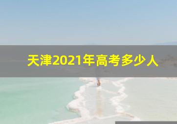 天津2021年高考多少人