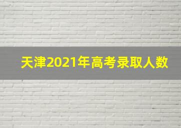 天津2021年高考录取人数