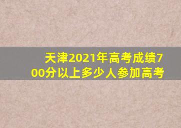 天津2021年高考成绩700分以上多少人参加高考