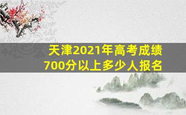 天津2021年高考成绩700分以上多少人报名