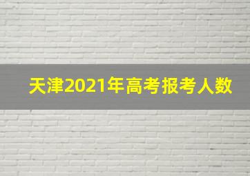 天津2021年高考报考人数