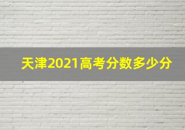 天津2021高考分数多少分