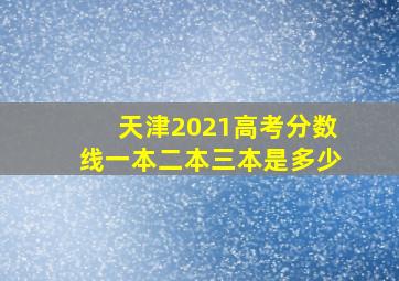 天津2021高考分数线一本二本三本是多少