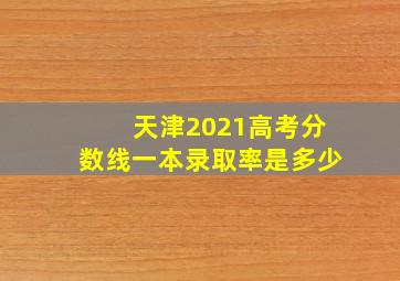 天津2021高考分数线一本录取率是多少