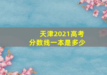 天津2021高考分数线一本是多少