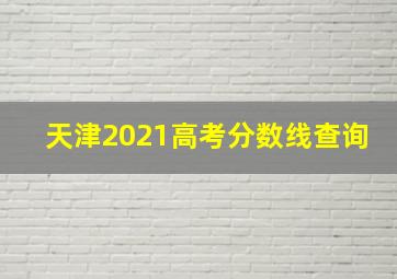 天津2021高考分数线查询